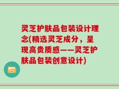 灵芝护肤品包装设计理念(精选灵芝成分，呈现高贵质感——灵芝护肤品包装创意设计)