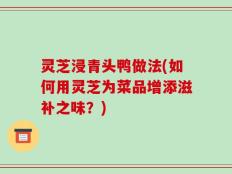 灵芝浸青头鸭做法(如何用灵芝为菜品增添滋补之味？)