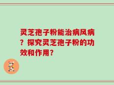 灵芝孢子粉能治病风病？探究灵芝孢子粉的功效和作用？