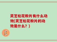 灵芝松花粉片有什么功效(灵芝松花粉片的功效是什么？)