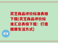 灵芝商品评价标准表格下载(灵芝商品评价标准汇总表格下载：打造健康生活方式)