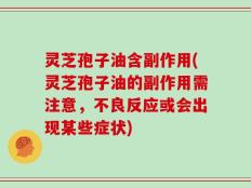 灵芝孢子油含副作用(灵芝孢子油的副作用需注意，不良反应或会出现某些症状)