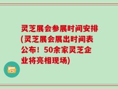 灵芝展会参展时间安排(灵芝展会展出时间表公布！50余家灵芝企业将亮相现场)