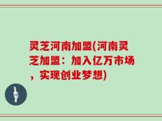 灵芝河南加盟(河南灵芝加盟：加入亿万市场，实现创业梦想)