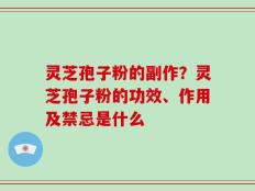 灵芝孢子粉的副作？灵芝孢子粉的功效、作用及禁忌是什么