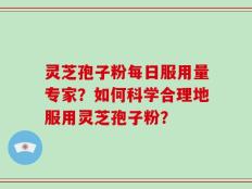 灵芝孢子粉每日服用量专家？如何科学合理地服用灵芝孢子粉？