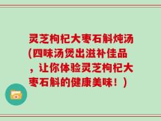 灵芝枸杞大枣石斛炖汤(四味汤煲出滋补佳品，让你体验灵芝枸杞大枣石斛的健康美味！)