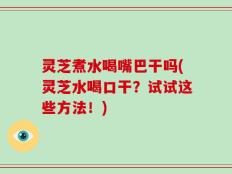 灵芝煮水喝嘴巴干吗(灵芝水喝口干？试试这些方法！)