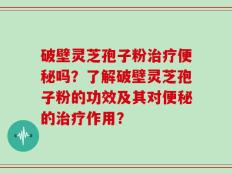 破壁灵芝孢子粉治疗便秘吗？了解破壁灵芝孢子粉的功效及其对便秘的治疗作用？