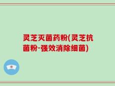 灵芝灭菌药粉(灵芝抗菌粉-强效消除细菌)