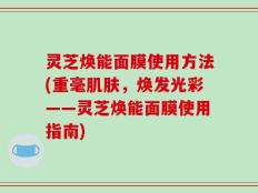 灵芝焕能面膜使用方法(重毫肌肤，焕发光彩——灵芝焕能面膜使用指南)