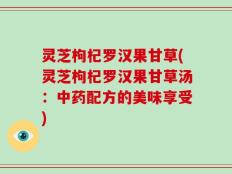 灵芝枸杞罗汉果甘草(灵芝枸杞罗汉果甘草汤：中药配方的美味享受)