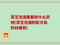 灵芝泡酒里都放什么药材(灵芝泡酒的配方及药材推荐)