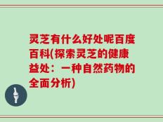 灵芝有什么好处呢百度百科(探索灵芝的健康益处：一种自然药物的全面分析)