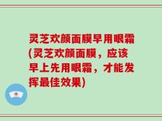 灵芝欢颜面膜早用眼霜(灵芝欢颜面膜，应该早上先用眼霜，才能发挥最佳效果)