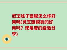 灵芝妹子面膜怎么样好用吗(灵芝面膜真的好用吗？使用者的经验分享)