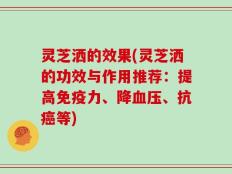 灵芝洒的效果(灵芝洒的功效与作用推荐：提高免疫力、降血压、抗癌等)