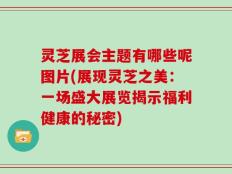 灵芝展会主题有哪些呢图片(展现灵芝之美：一场盛大展览揭示福利健康的秘密)