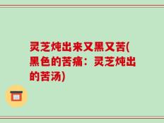 灵芝炖出来又黑又苦(黑色的苦痛：灵芝炖出的苦汤)