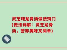 灵芝炖龙骨汤做法窍门(做法详解：灵芝龙骨汤，营养美味又简单)