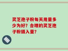 灵芝孢子粉每天用量多少为好？合理的灵芝孢子粉摄入量？