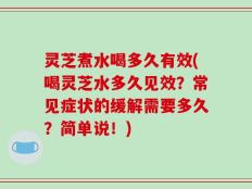 灵芝煮水喝多久有效(喝灵芝水多久见效？常见症状的缓解需要多久？简单说！)