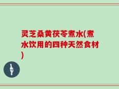 灵芝桑黄茯苓煮水(煮水饮用的四种天然食材)