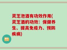 灵芝泡酒有功效作用(灵芝酒的功效：保健养生、提高免疫力、预防疾病)