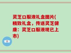 灵芝口服液礼盒图片(精致礼盒，传送灵芝健康：灵芝口服液现已上市)