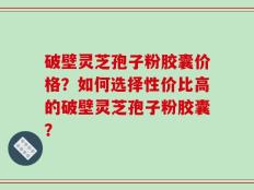 破壁灵芝孢子粉胶囊价格？如何选择性价比高的破壁灵芝孢子粉胶囊？