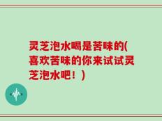 灵芝泡水喝是苦味的(喜欢苦味的你来试试灵芝泡水吧！)