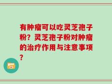 有肿瘤可以吃灵芝孢子粉？灵芝孢子粉对肿瘤的治疗作用与注意事项？