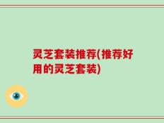 灵芝套装推荐(推荐好用的灵芝套装)