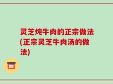 灵芝炖牛肉的正宗做法(正宗灵芝牛肉汤的做法)