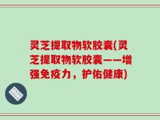 灵芝提取物软胶囊(灵芝提取物软胶囊——增强免疫力，护佑健康)