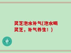 灵芝泡水补气(泡水喝灵芝，补气养生！)