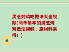 灵芝炖鸡吃做法大全视频(简单易学的灵芝炖鸡做法视频，原材料易得！)