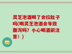 灵芝泡酒喝了会拉肚子吗(喝灵芝泡酒会导致腹泻吗？小心喝酒前注意！)