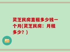 灵芝民房直租多少钱一个月(灵芝民房：月租多少？)