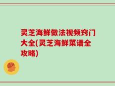 灵芝海鲜做法视频窍门大全(灵芝海鲜菜谱全攻略)