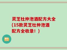 灵芝杜仲泡酒配方大全(15款灵芝杜仲泡酒配方全收录！)