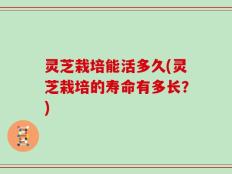 灵芝栽培能活多久(灵芝栽培的寿命有多长？)