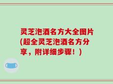 灵芝泡酒名方大全图片(超全灵芝泡酒名方分享，附详细步骤！)