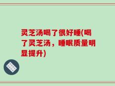 灵芝汤喝了很好睡(喝了灵芝汤，睡眠质量明显提升)