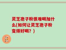 灵芝孢子粉很难喝加什么(如何让灵芝孢子粉变得好喝？)