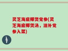 灵芝海底椰煲党参(灵芝海底椰煲汤，滋补党参入菜)