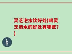 灵芝泡水饮好处(喝灵芝泡水的好处有哪些？)