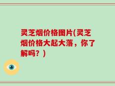 灵芝烟价格图片(灵芝烟价格大起大落，你了解吗？)