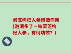 灵芝枸杞人参泡酒作用(泡酒多了一味灵芝枸杞人参，有何功效？)