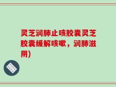 灵芝润肺止咳胶囊灵芝胶囊缓解咳嗽，润肺滋阴)